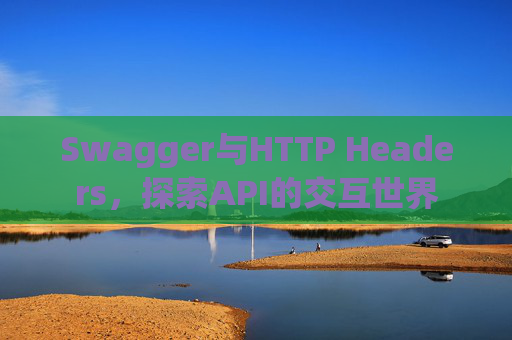 Swagger与HTTP Headers,探索API的交互世界